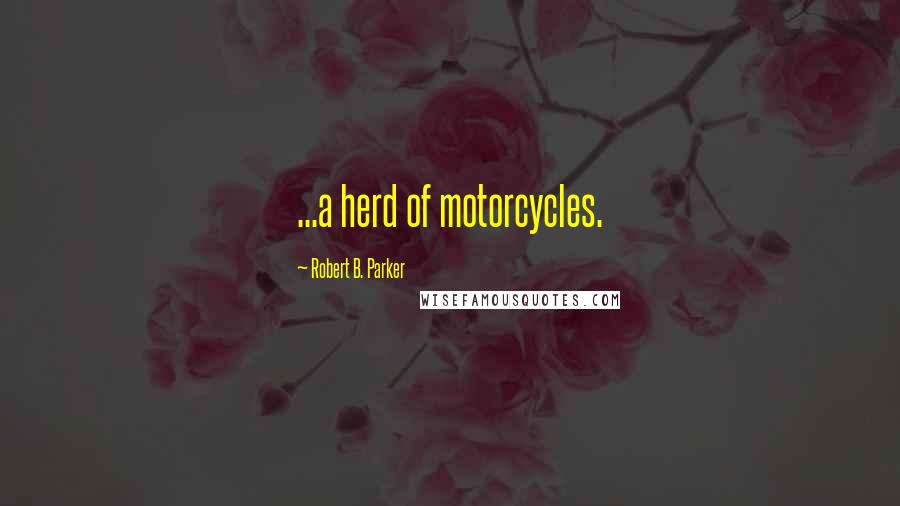 Robert B. Parker Quotes: ...a herd of motorcycles.