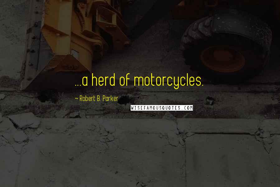 Robert B. Parker Quotes: ...a herd of motorcycles.