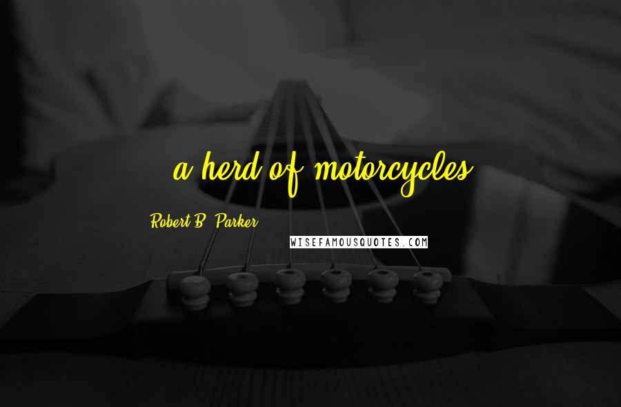 Robert B. Parker Quotes: ...a herd of motorcycles.
