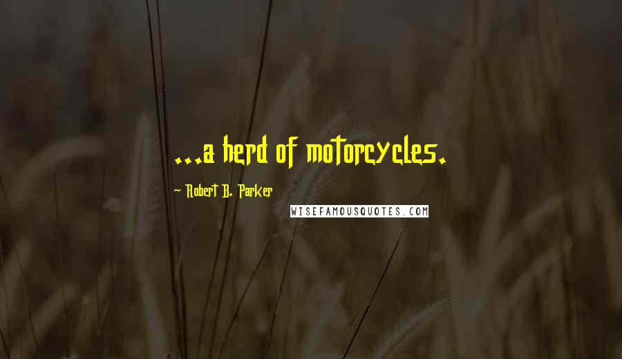 Robert B. Parker Quotes: ...a herd of motorcycles.