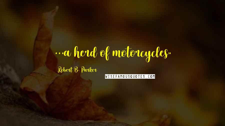 Robert B. Parker Quotes: ...a herd of motorcycles.
