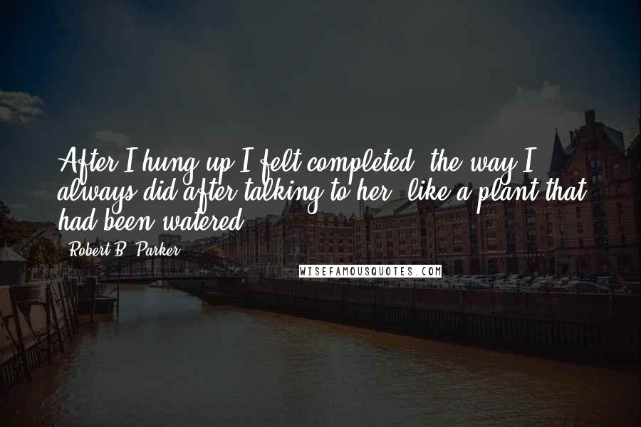 Robert B. Parker Quotes: After I hung up I felt completed, the way I always did after talking to her, like a plant that had been watered.