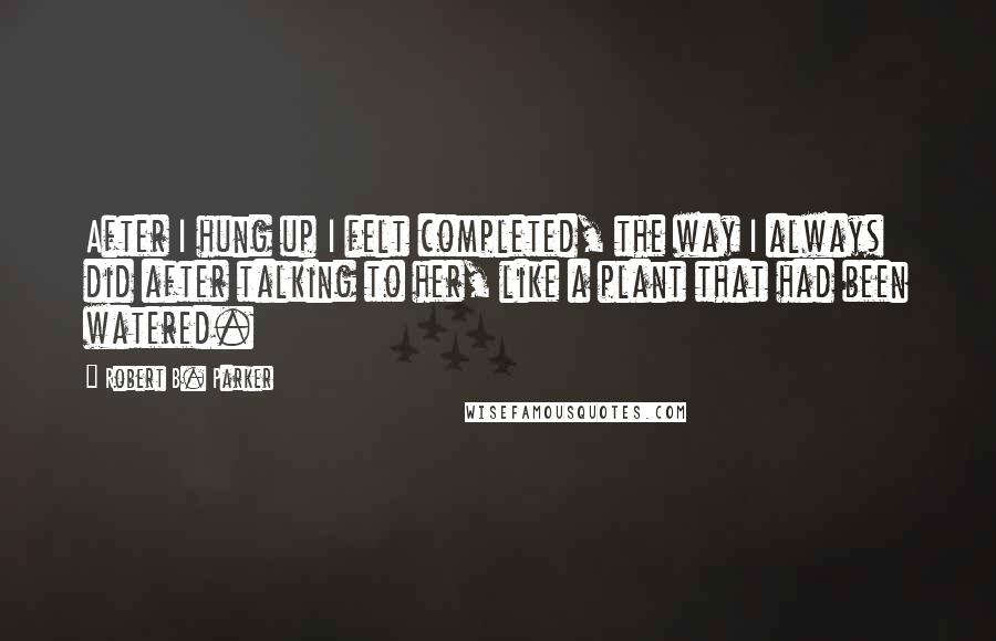 Robert B. Parker Quotes: After I hung up I felt completed, the way I always did after talking to her, like a plant that had been watered.