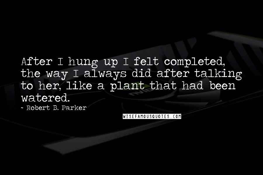 Robert B. Parker Quotes: After I hung up I felt completed, the way I always did after talking to her, like a plant that had been watered.