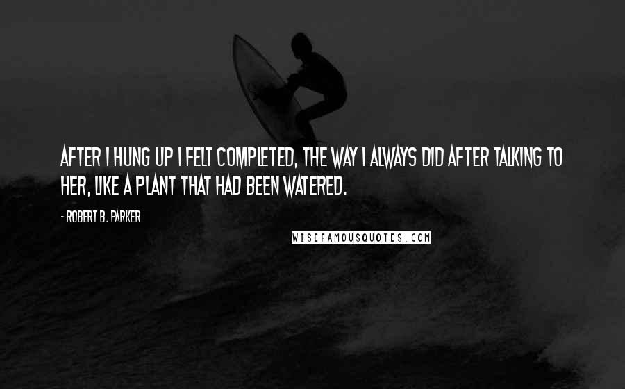 Robert B. Parker Quotes: After I hung up I felt completed, the way I always did after talking to her, like a plant that had been watered.