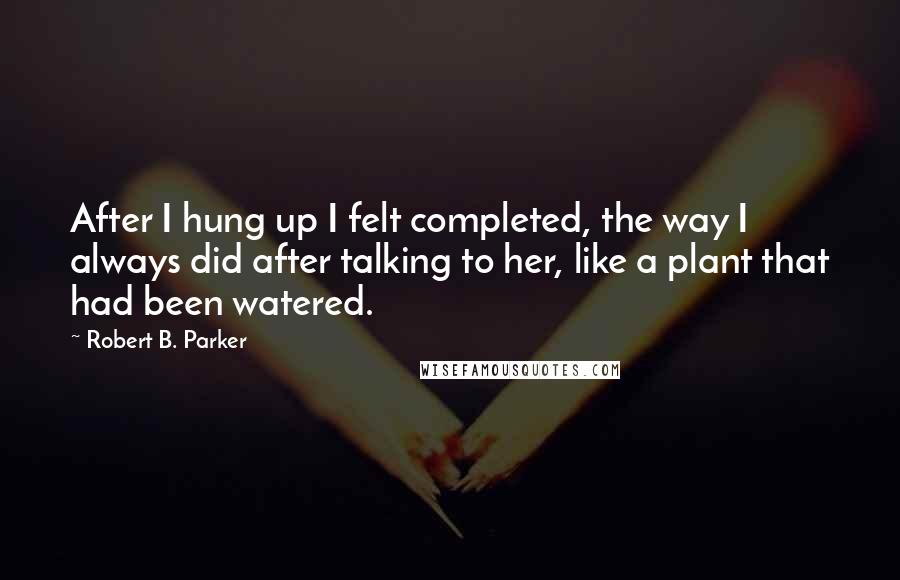 Robert B. Parker Quotes: After I hung up I felt completed, the way I always did after talking to her, like a plant that had been watered.