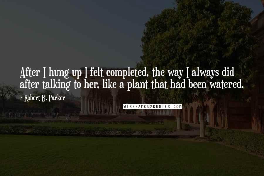 Robert B. Parker Quotes: After I hung up I felt completed, the way I always did after talking to her, like a plant that had been watered.