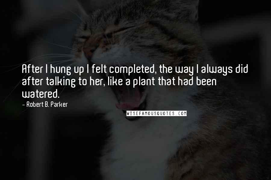 Robert B. Parker Quotes: After I hung up I felt completed, the way I always did after talking to her, like a plant that had been watered.