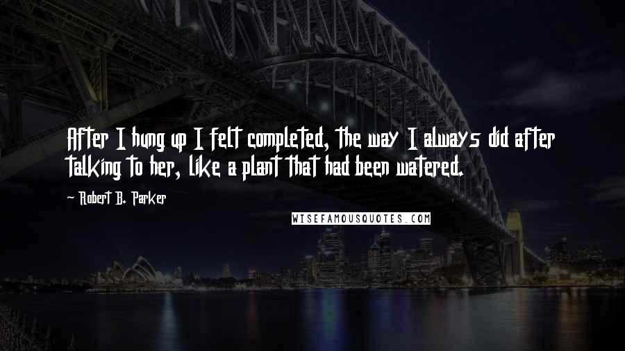 Robert B. Parker Quotes: After I hung up I felt completed, the way I always did after talking to her, like a plant that had been watered.