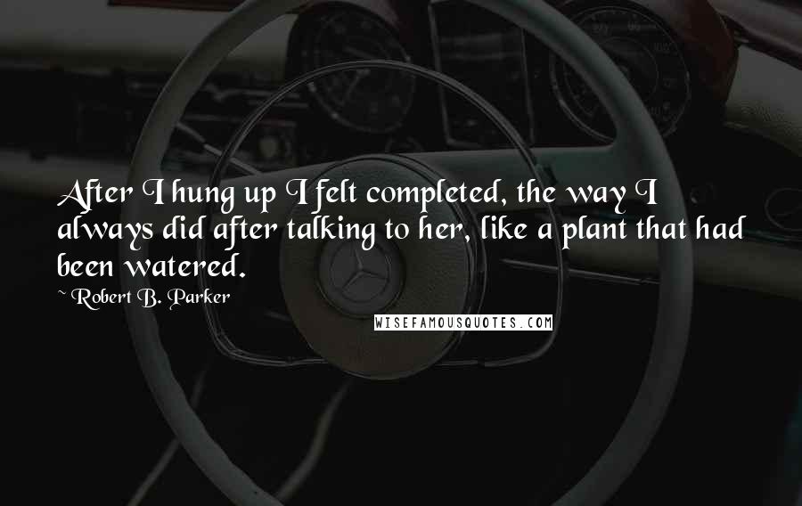 Robert B. Parker Quotes: After I hung up I felt completed, the way I always did after talking to her, like a plant that had been watered.