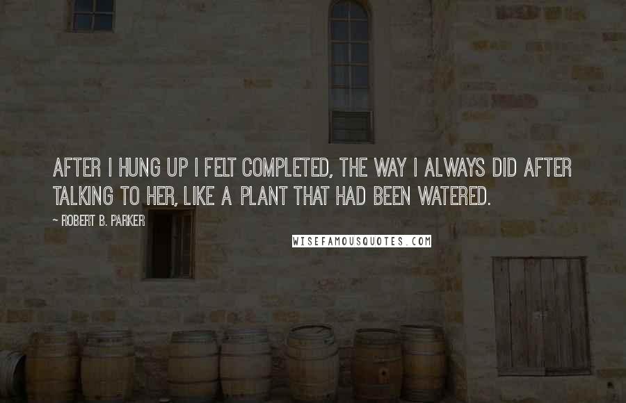 Robert B. Parker Quotes: After I hung up I felt completed, the way I always did after talking to her, like a plant that had been watered.