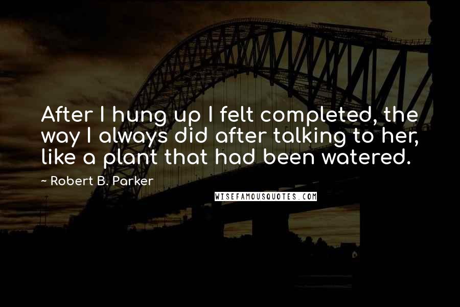 Robert B. Parker Quotes: After I hung up I felt completed, the way I always did after talking to her, like a plant that had been watered.