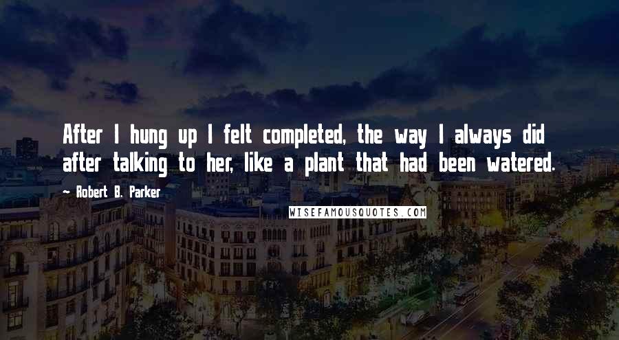 Robert B. Parker Quotes: After I hung up I felt completed, the way I always did after talking to her, like a plant that had been watered.