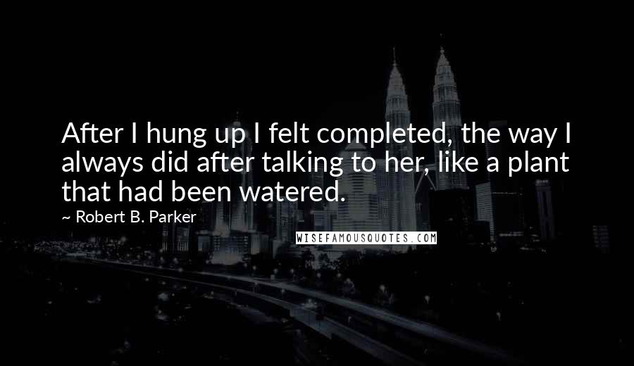 Robert B. Parker Quotes: After I hung up I felt completed, the way I always did after talking to her, like a plant that had been watered.