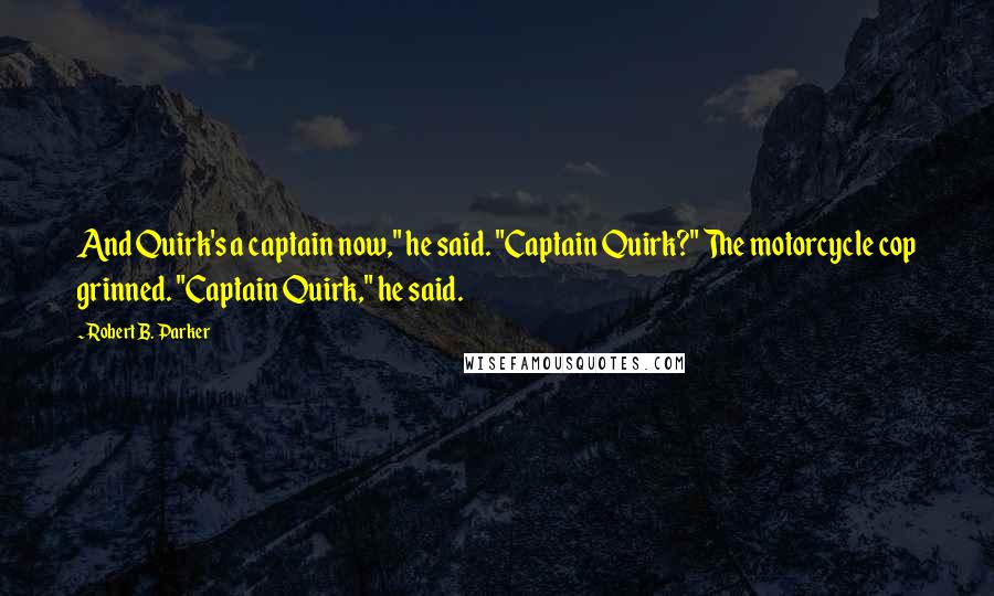 Robert B. Parker Quotes: And Quirk's a captain now," he said. "Captain Quirk?" The motorcycle cop grinned. "Captain Quirk," he said.