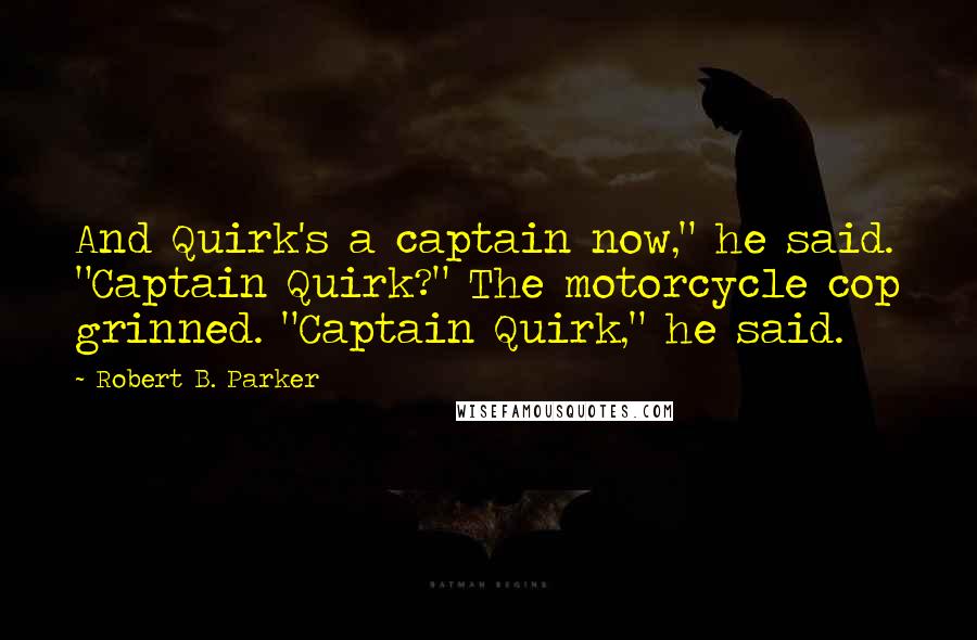 Robert B. Parker Quotes: And Quirk's a captain now," he said. "Captain Quirk?" The motorcycle cop grinned. "Captain Quirk," he said.