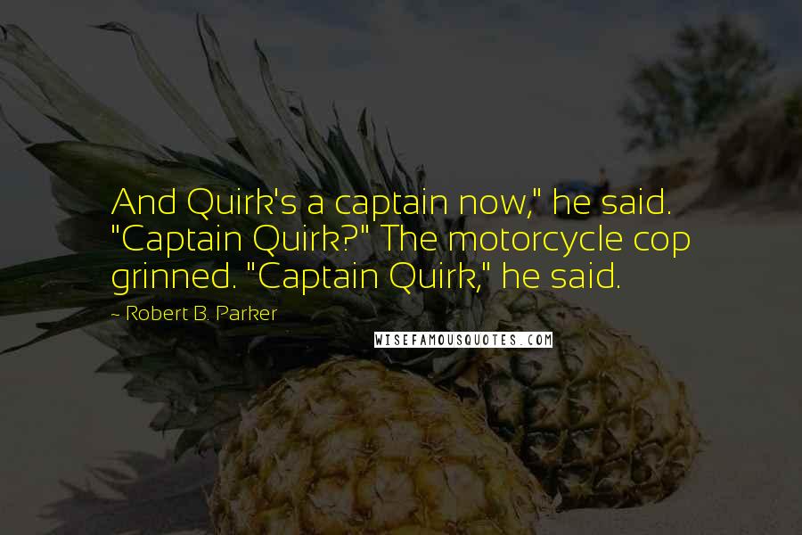 Robert B. Parker Quotes: And Quirk's a captain now," he said. "Captain Quirk?" The motorcycle cop grinned. "Captain Quirk," he said.