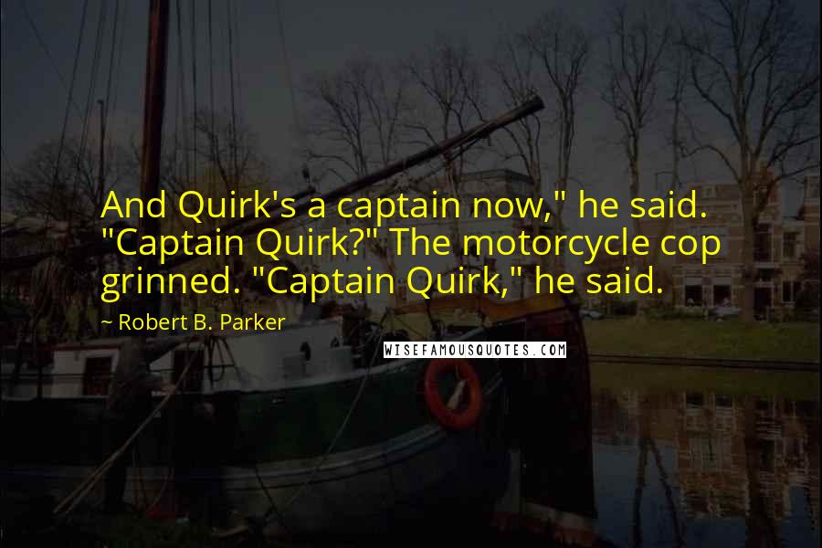 Robert B. Parker Quotes: And Quirk's a captain now," he said. "Captain Quirk?" The motorcycle cop grinned. "Captain Quirk," he said.