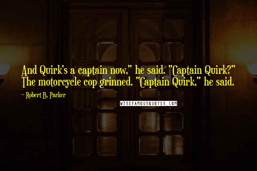 Robert B. Parker Quotes: And Quirk's a captain now," he said. "Captain Quirk?" The motorcycle cop grinned. "Captain Quirk," he said.