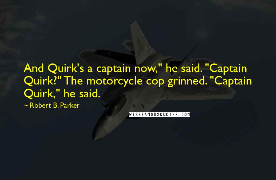 Robert B. Parker Quotes: And Quirk's a captain now," he said. "Captain Quirk?" The motorcycle cop grinned. "Captain Quirk," he said.