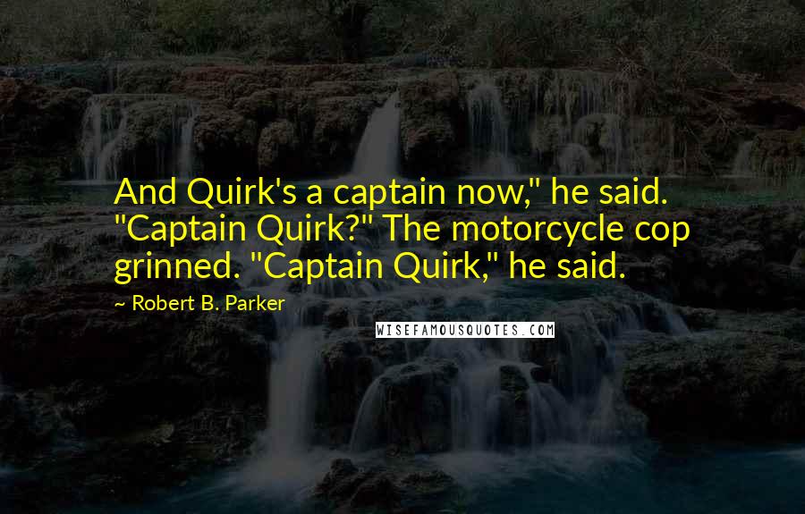 Robert B. Parker Quotes: And Quirk's a captain now," he said. "Captain Quirk?" The motorcycle cop grinned. "Captain Quirk," he said.