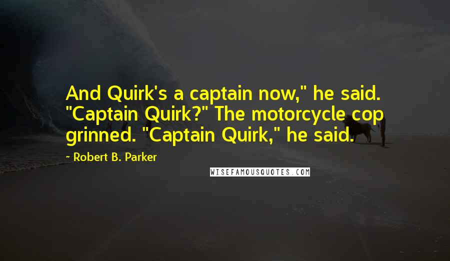 Robert B. Parker Quotes: And Quirk's a captain now," he said. "Captain Quirk?" The motorcycle cop grinned. "Captain Quirk," he said.