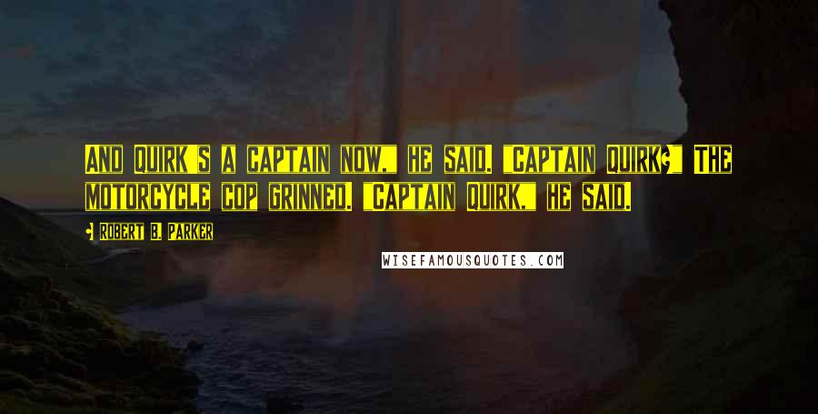 Robert B. Parker Quotes: And Quirk's a captain now," he said. "Captain Quirk?" The motorcycle cop grinned. "Captain Quirk," he said.