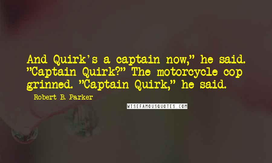 Robert B. Parker Quotes: And Quirk's a captain now," he said. "Captain Quirk?" The motorcycle cop grinned. "Captain Quirk," he said.