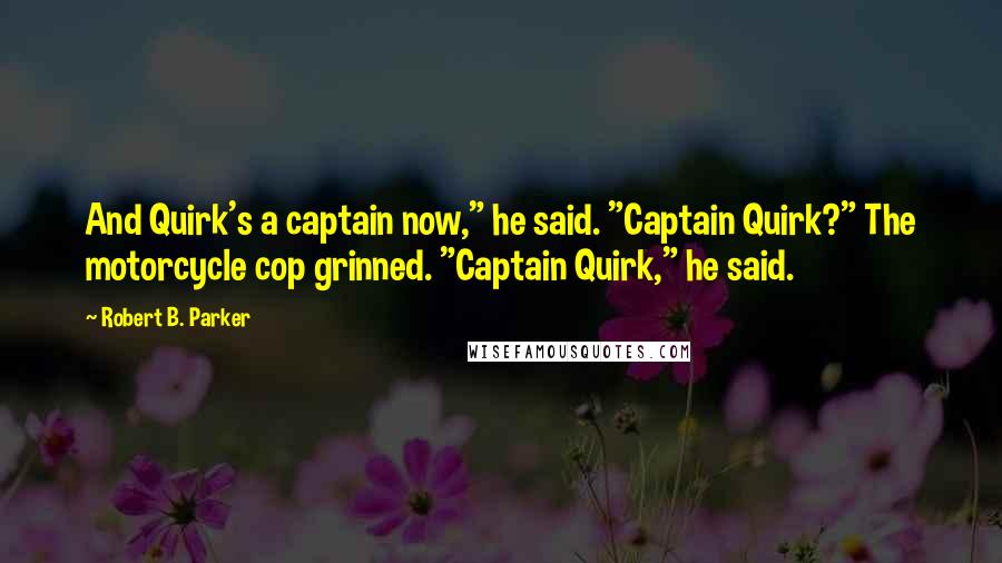 Robert B. Parker Quotes: And Quirk's a captain now," he said. "Captain Quirk?" The motorcycle cop grinned. "Captain Quirk," he said.