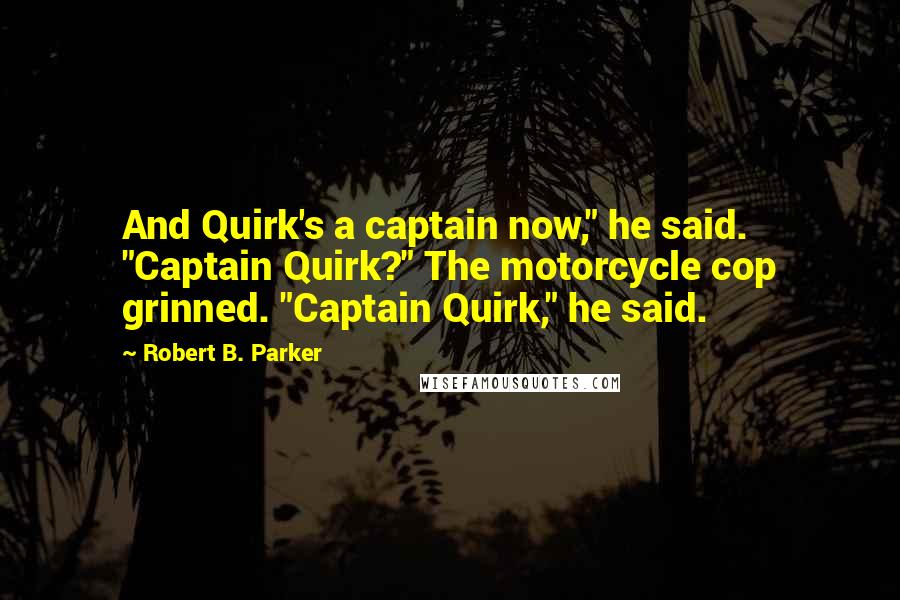 Robert B. Parker Quotes: And Quirk's a captain now," he said. "Captain Quirk?" The motorcycle cop grinned. "Captain Quirk," he said.