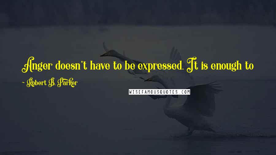 Robert B. Parker Quotes: Anger doesn't have to be expressed. It is enough to know that you're angry, and know why, and not lie to yourself about it.