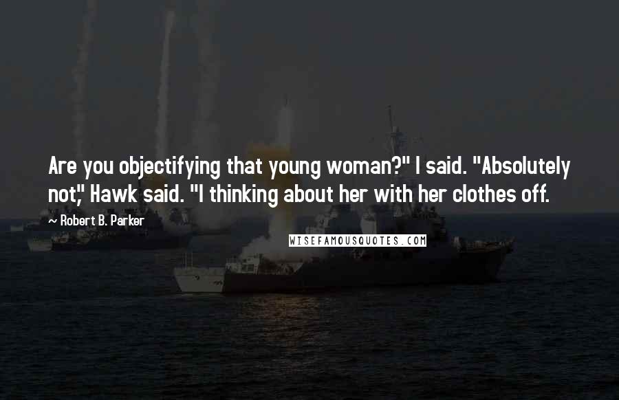 Robert B. Parker Quotes: Are you objectifying that young woman?" I said. "Absolutely not," Hawk said. "I thinking about her with her clothes off.