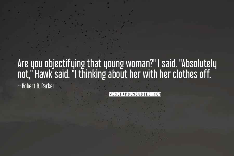 Robert B. Parker Quotes: Are you objectifying that young woman?" I said. "Absolutely not," Hawk said. "I thinking about her with her clothes off.