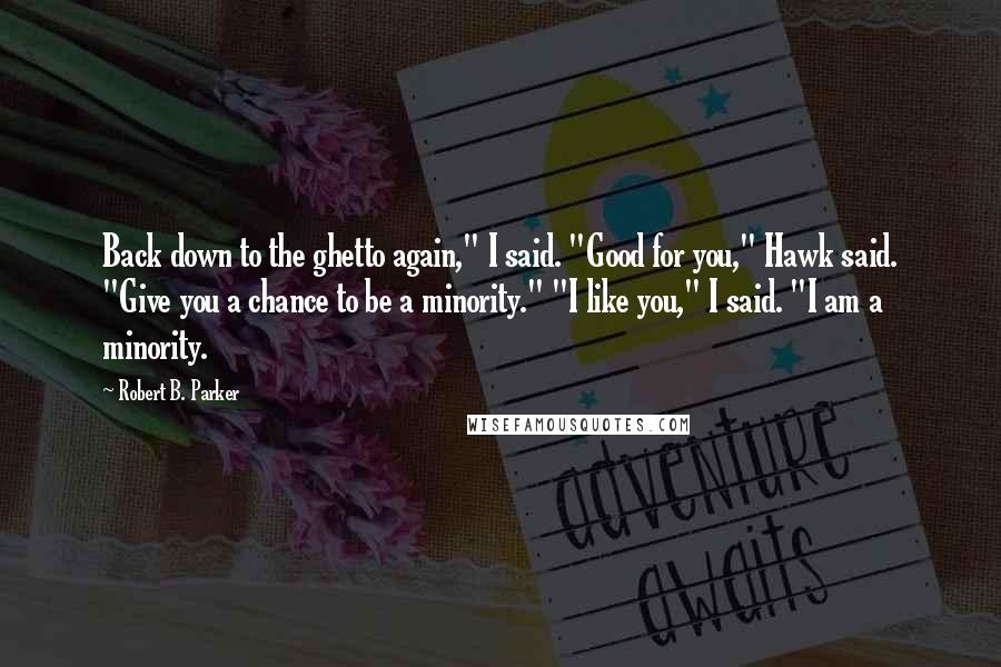 Robert B. Parker Quotes: Back down to the ghetto again," I said. "Good for you," Hawk said. "Give you a chance to be a minority." "I like you," I said. "I am a minority.