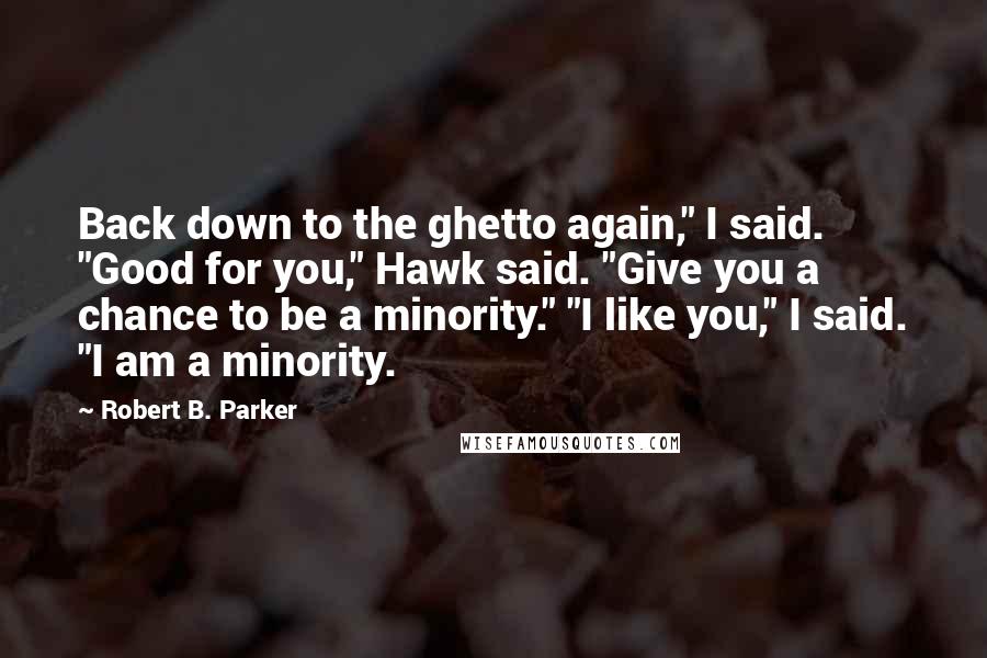 Robert B. Parker Quotes: Back down to the ghetto again," I said. "Good for you," Hawk said. "Give you a chance to be a minority." "I like you," I said. "I am a minority.