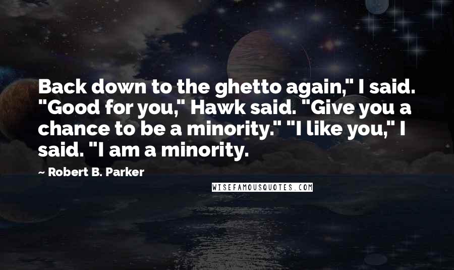 Robert B. Parker Quotes: Back down to the ghetto again," I said. "Good for you," Hawk said. "Give you a chance to be a minority." "I like you," I said. "I am a minority.