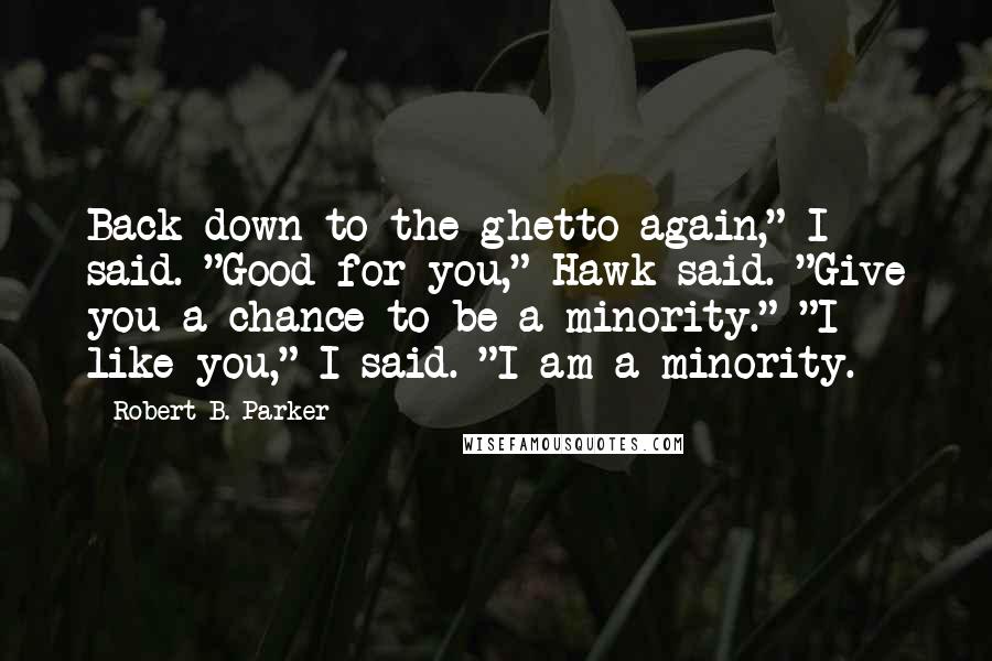 Robert B. Parker Quotes: Back down to the ghetto again," I said. "Good for you," Hawk said. "Give you a chance to be a minority." "I like you," I said. "I am a minority.