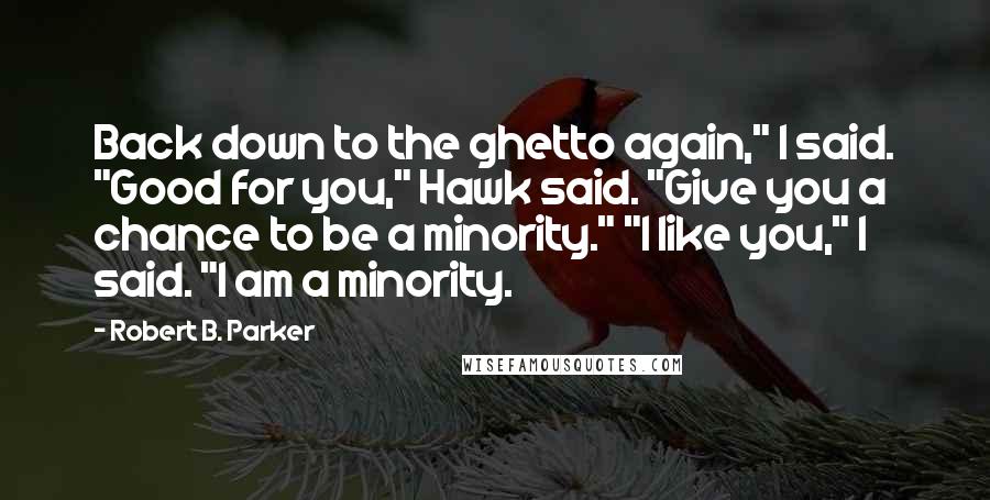 Robert B. Parker Quotes: Back down to the ghetto again," I said. "Good for you," Hawk said. "Give you a chance to be a minority." "I like you," I said. "I am a minority.