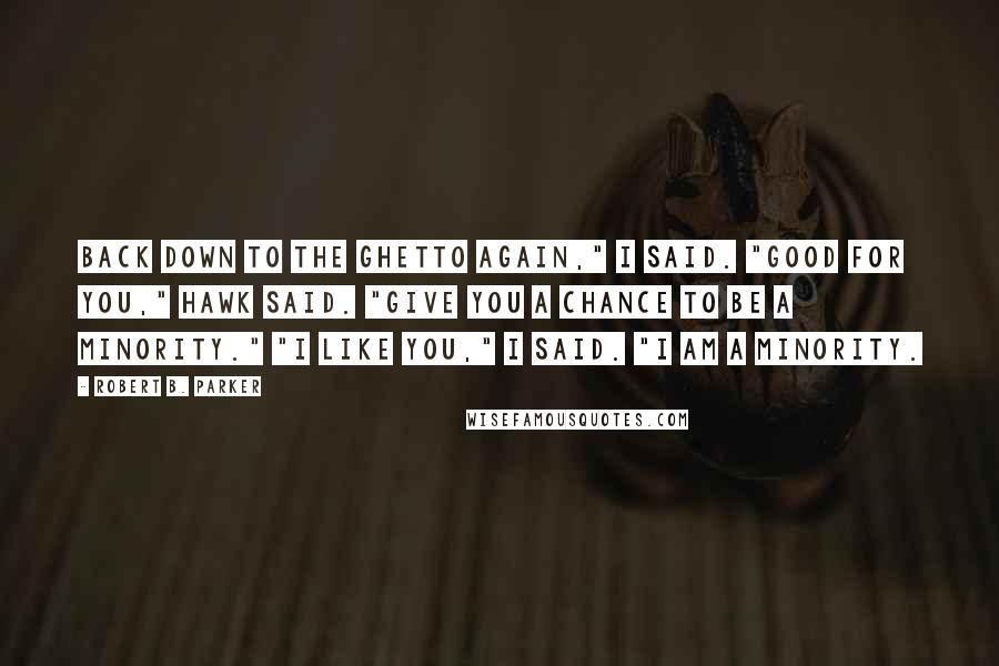 Robert B. Parker Quotes: Back down to the ghetto again," I said. "Good for you," Hawk said. "Give you a chance to be a minority." "I like you," I said. "I am a minority.