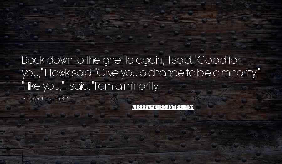 Robert B. Parker Quotes: Back down to the ghetto again," I said. "Good for you," Hawk said. "Give you a chance to be a minority." "I like you," I said. "I am a minority.