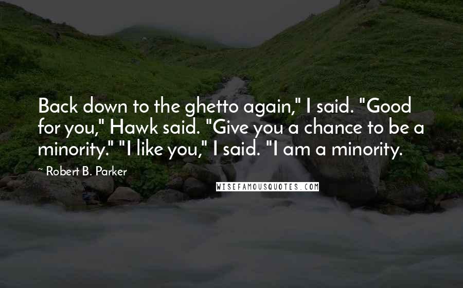 Robert B. Parker Quotes: Back down to the ghetto again," I said. "Good for you," Hawk said. "Give you a chance to be a minority." "I like you," I said. "I am a minority.