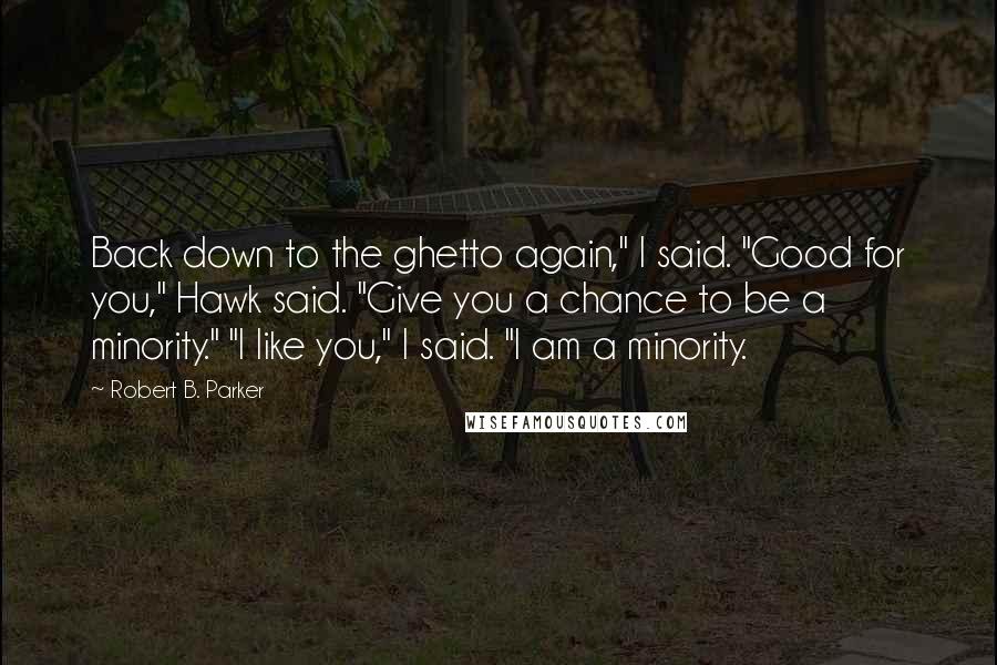 Robert B. Parker Quotes: Back down to the ghetto again," I said. "Good for you," Hawk said. "Give you a chance to be a minority." "I like you," I said. "I am a minority.