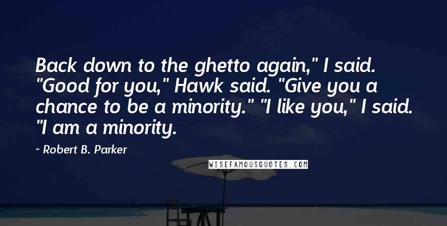 Robert B. Parker Quotes: Back down to the ghetto again," I said. "Good for you," Hawk said. "Give you a chance to be a minority." "I like you," I said. "I am a minority.