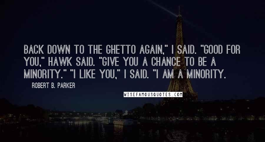 Robert B. Parker Quotes: Back down to the ghetto again," I said. "Good for you," Hawk said. "Give you a chance to be a minority." "I like you," I said. "I am a minority.