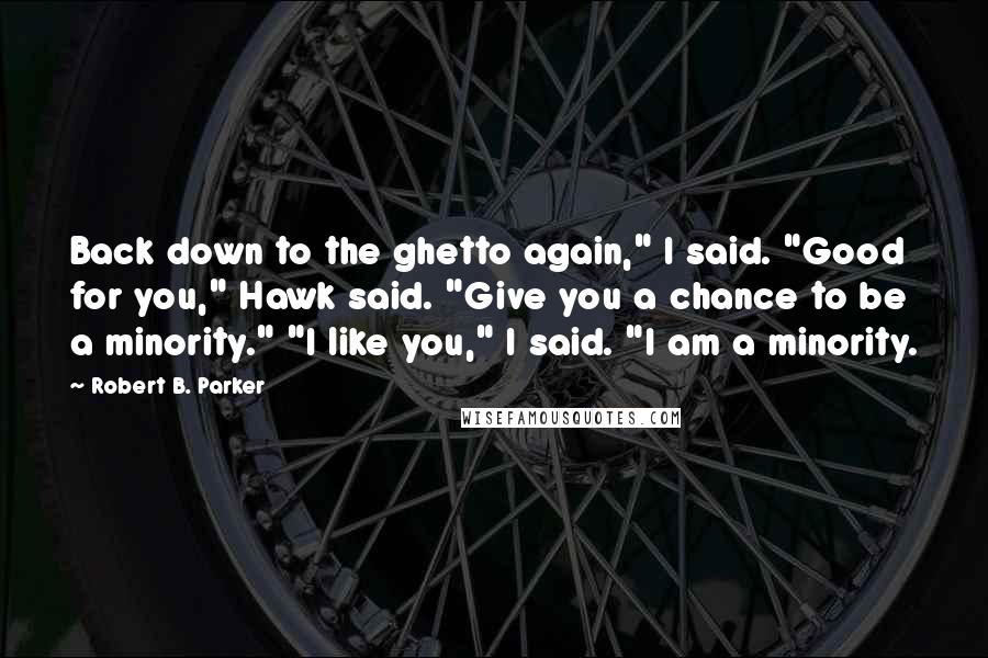 Robert B. Parker Quotes: Back down to the ghetto again," I said. "Good for you," Hawk said. "Give you a chance to be a minority." "I like you," I said. "I am a minority.