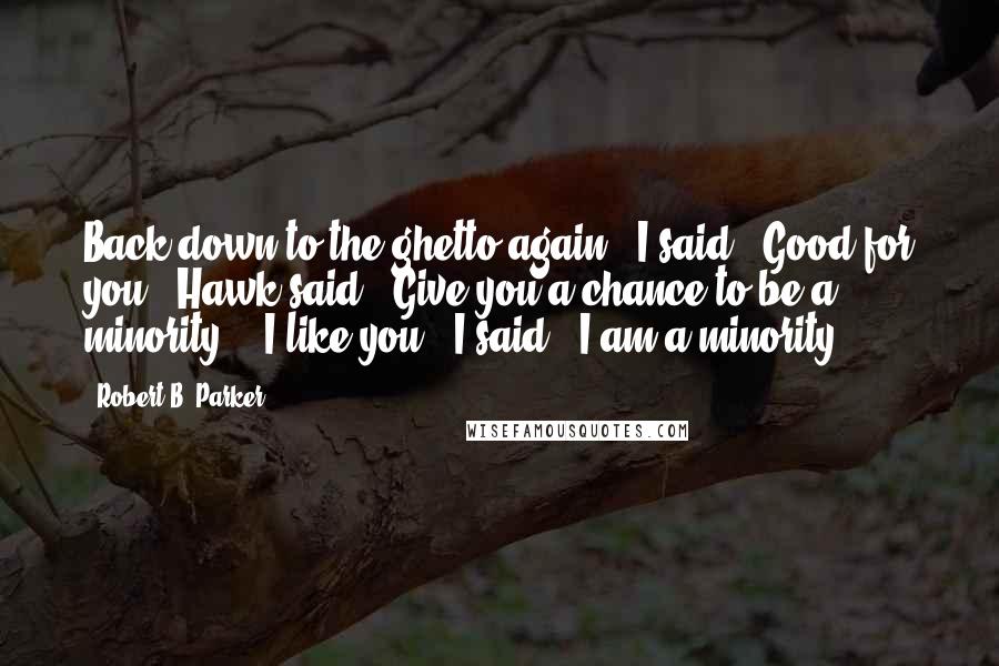 Robert B. Parker Quotes: Back down to the ghetto again," I said. "Good for you," Hawk said. "Give you a chance to be a minority." "I like you," I said. "I am a minority.
