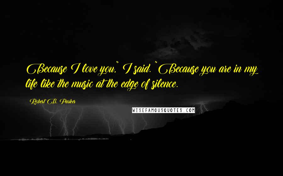Robert B. Parker Quotes: Because I love you," I said. "Because you are in my life like the music at the edge of silence.