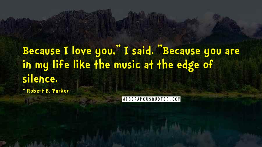 Robert B. Parker Quotes: Because I love you," I said. "Because you are in my life like the music at the edge of silence.