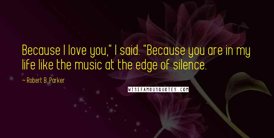 Robert B. Parker Quotes: Because I love you," I said. "Because you are in my life like the music at the edge of silence.