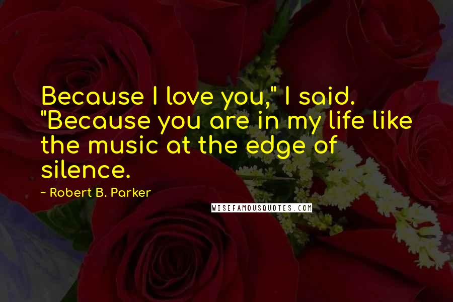 Robert B. Parker Quotes: Because I love you," I said. "Because you are in my life like the music at the edge of silence.